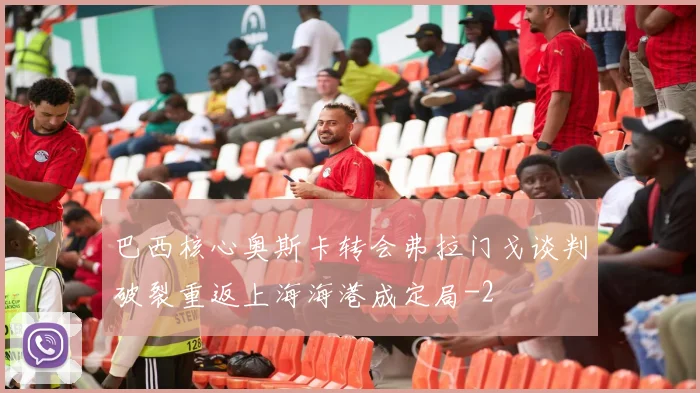 巴西核心奥斯卡转会弗拉门戈谈判破裂重返上海海港成定局
