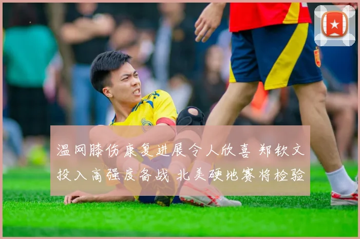 温网膝伤康复进展令人欣喜 郑钦文投入高强度备战 北美硬地赛将检验成果 美网前景引燃希望