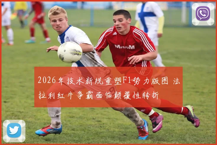 2026年技术新规重塑F1势力版图 法拉利红牛争霸面临颠覆性转折