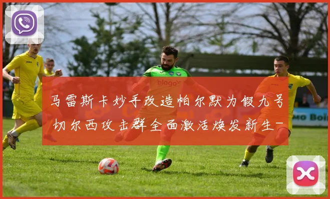 马雷斯卡妙手改造帕尔默为假九号 切尔西攻击群全面激活焕发新生