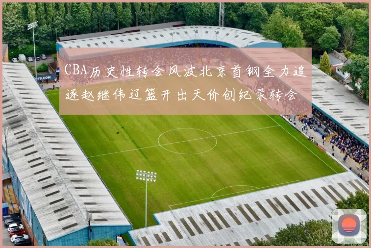 CBA历史性转会风波北京首钢全力追逐赵继伟辽篮开出天价创纪录转会费