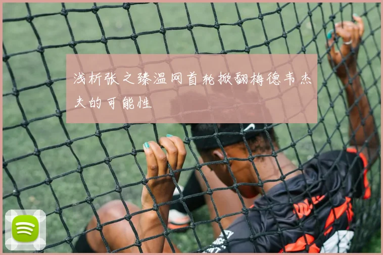 浅析张之臻温网首轮掀翻梅德韦杰夫的可能性