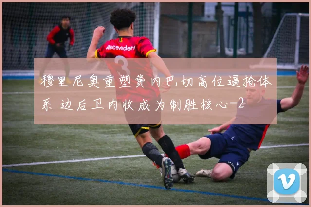 穆里尼奥重塑费内巴切高位逼抢体系 边后卫内收成为制胜核心
