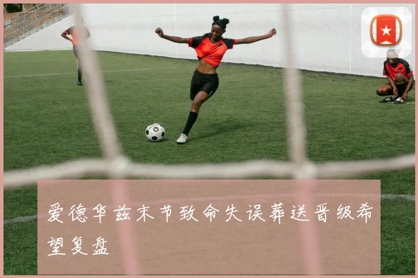 爱德华兹末节致命失误葬送晋级希望复盘
