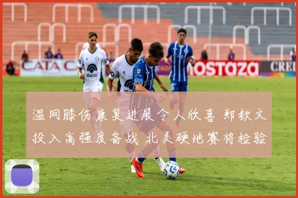 温网膝伤康复进展令人欣喜 郑钦文投入高强度备战 北美硬地赛将检验成果 美网前景引燃希望