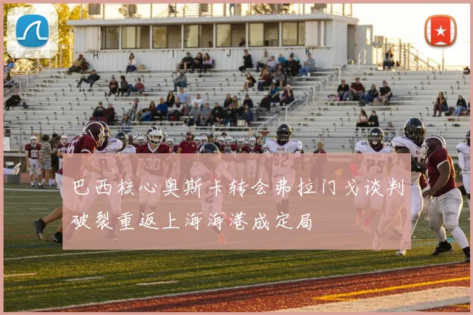 巴西核心奥斯卡转会弗拉门戈谈判破裂重返上海海港成定局